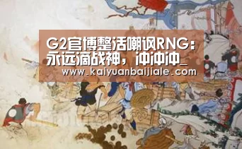 G2官博整活嘲讽RNG:永远滴战神,冲冲冲_开元APP(图3) 开元APP